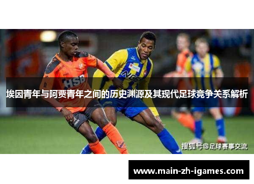 埃因青年与阿贾青年之间的历史渊源及其现代足球竞争关系解析