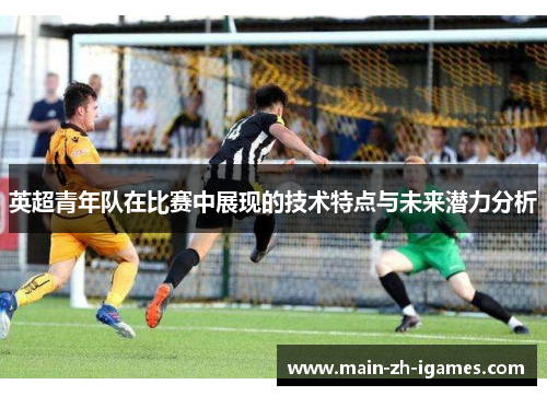 英超青年队在比赛中展现的技术特点与未来潜力分析