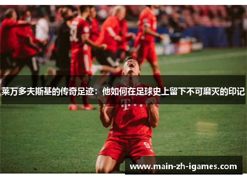 莱万多夫斯基的传奇足迹:他如何在足球史上留下不可磨灭的印记 莱万多夫斯基的传奇足迹:他如何在足球史上留下不可磨灭的印记