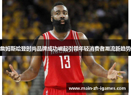 詹姆斯哈登时尚品牌成功崛起引领年轻消费者潮流新趋势