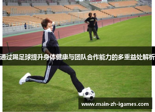 通过踢足球提升身体健康与团队合作能力的多重益处解析