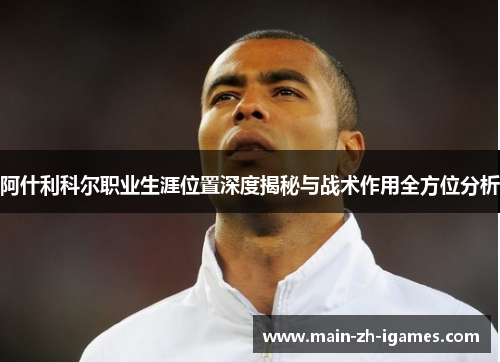 阿什利科尔职业生涯位置深度揭秘与战术作用全方位分析