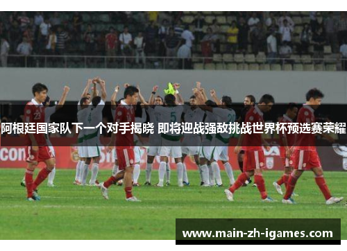 阿根廷国家队下一个对手揭晓 即将迎战强敌挑战世界杯预选赛荣耀