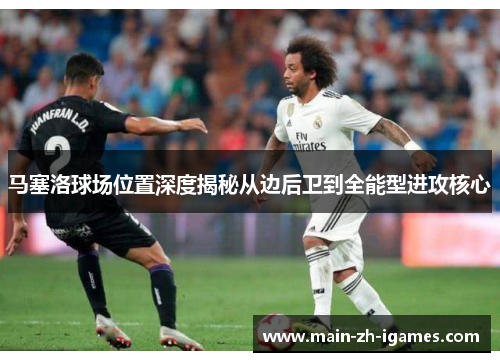 马塞洛球场位置深度揭秘从边后卫到全能型进攻核心