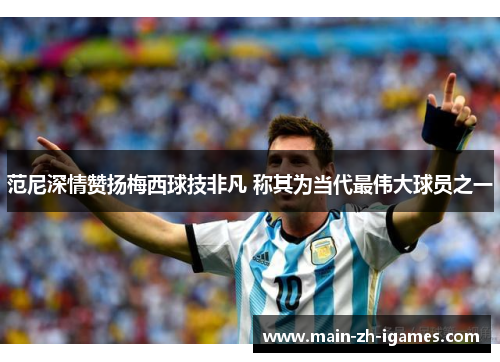 范尼深情赞扬梅西球技非凡 称其为当代最伟大球员之一