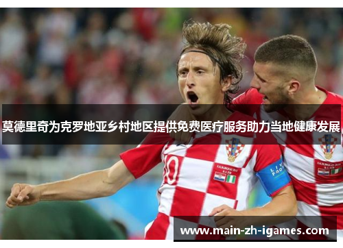 莫德里奇为克罗地亚乡村地区提供免费医疗服务助力当地健康发展 莫德里奇为克罗地亚乡村地区提供免费医疗服务助力当地健康发展