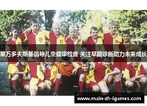 莱万多夫斯基倡导儿童健康检查 关注早期诊断助力未来成长 莱万多夫斯基倡导儿童健康检查 关注早期诊断助力未来成长