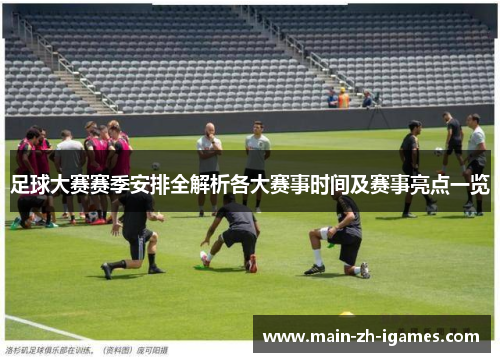 足球大赛赛季安排全解析各大赛事时间及赛事亮点一览