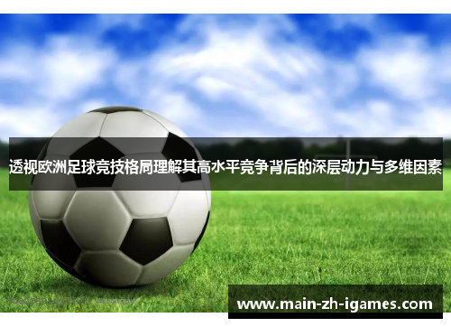 透视欧洲足球竞技格局理解其高水平竞争背后的深层动力与多维因素