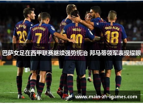 巴萨女足在西甲联赛继续强势统治 邦马蒂领军表现耀眼 巴萨女足在西甲联赛继续强势统治 邦马蒂领军表现耀眼