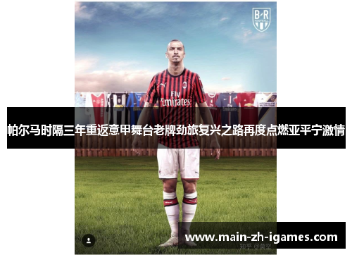 帕尔马时隔三年重返意甲舞台老牌劲旅复兴之路再度点燃亚平宁激情