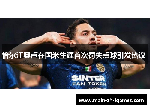 恰尔汗奥卢在国米生涯首次罚失点球引发热议 恰尔汗奥卢在国米生涯首次罚失点球引发热议