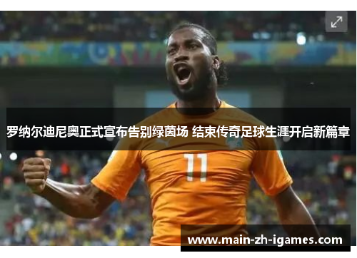 罗纳尔迪尼奥正式宣布告别绿茵场 结束传奇足球生涯开启新篇章