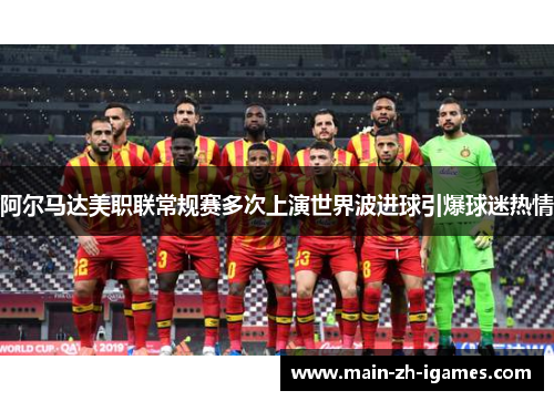 阿尔马达美职联常规赛多次上演世界波进球引爆球迷热情