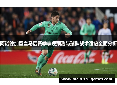 阿诺德加盟皇马后赛季表现预测与球队战术适应全面分析 阿诺德加盟皇马后赛季表现预测与球队战术适应全面分析