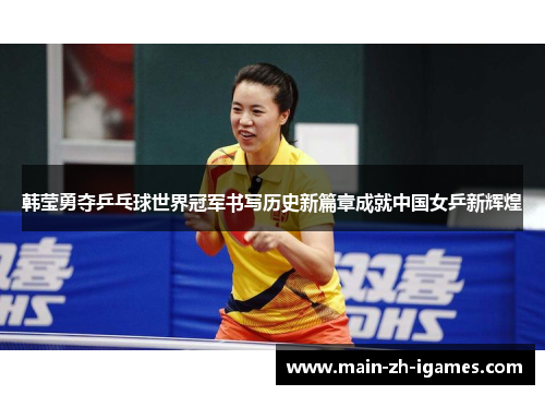 韩莹勇夺乒乓球世界冠军书写历史新篇章成就中国女乒新辉煌