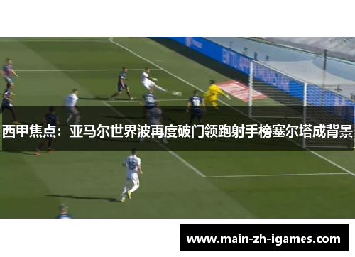 西甲焦点:亚马尔世界波再度破门领跑射手榜塞尔塔成背景 西甲焦点:亚马尔世界波再度破门领跑射手榜塞尔塔成背景
