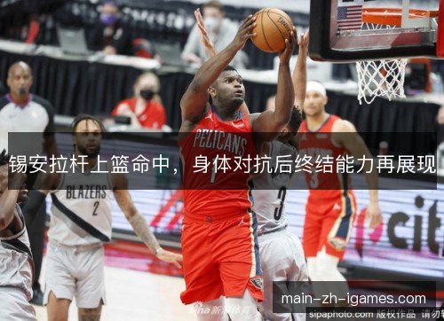 锡安拉杆上篮命中,身体对抗后终结能力再展现 锡安拉杆上篮命中,身体对抗后终结能力再展现